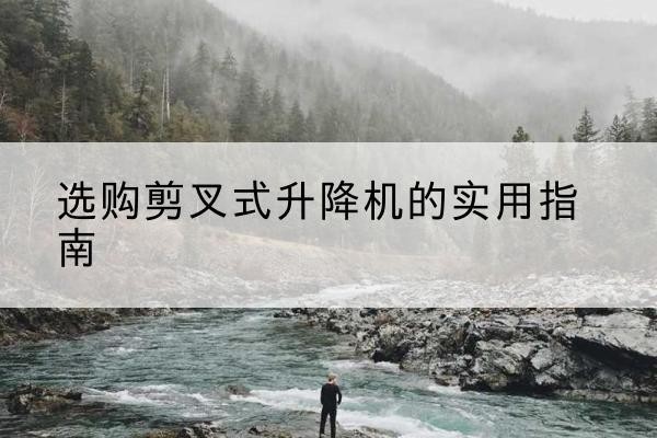 和平剪叉式升降机怎么选-选购剪叉式升降机的实用指南