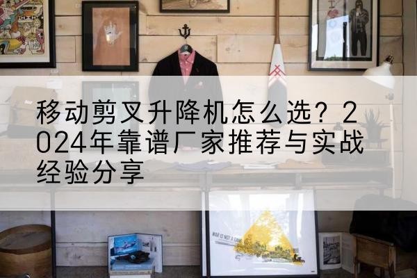 和平升降平台厂家推荐-移动剪叉升降机怎么选?2024年靠谱厂家推荐与实战经验分享