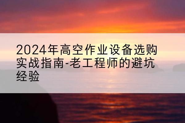 和平高空作业升降机厂家推荐-2024年高空作业设备选购实战指南-老工程师的避坑经验