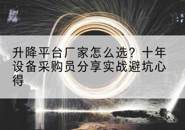 和平升降平台厂家-怎么选？十年设备采购员分享实战避坑心得