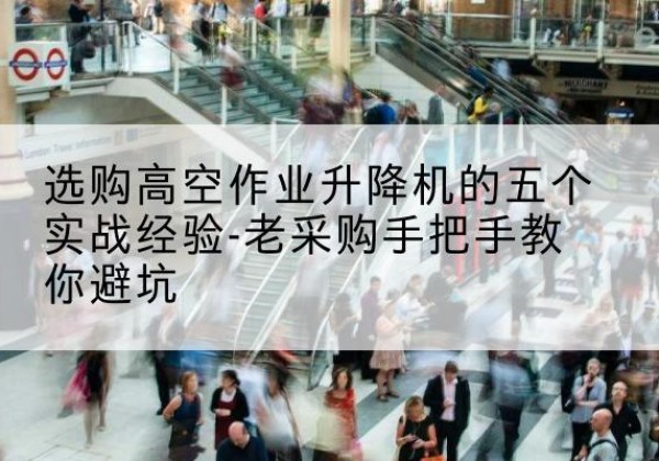 和平高空作业升降机厂家-选购高空作业升降机的五个实战经验-老采购手把手教你避坑