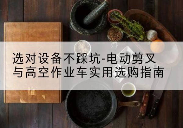 和平电动剪叉升降平台怎么选-选对设备不踩坑-电动剪叉与高空作业车实用选购指南