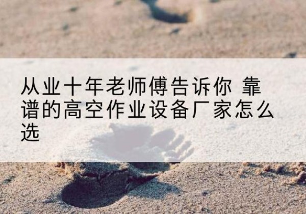 和平高空作业升降机厂家推荐-从业十年老师傅告诉你 靠谱的高空作业设备厂家怎么选