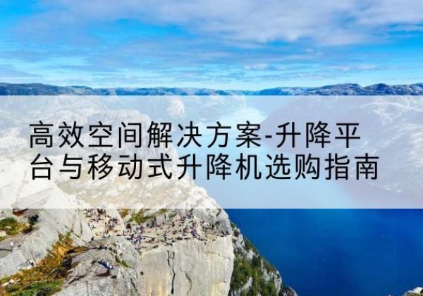 和平升降平台厂家-*空间解决方案-升降平台与移动式升降机选购指南