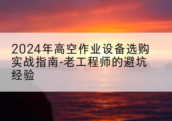 和平高空作业升降机厂家推荐-2024年高空作业设备选购实战指南-老工程师的避坑经验